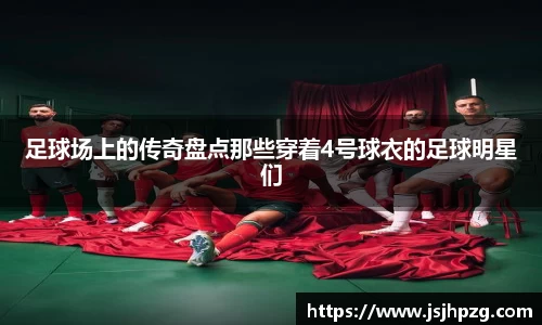 足球场上的传奇盘点那些穿着4号球衣的足球明星们