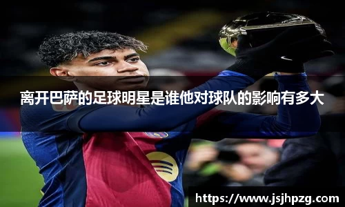 离开巴萨的足球明星是谁他对球队的影响有多大