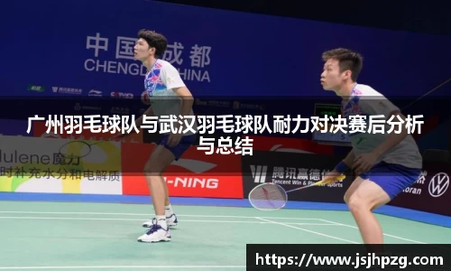 广州羽毛球队与武汉羽毛球队耐力对决赛后分析与总结